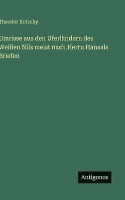 Theodor Kotschy - Umrisse aus den Uferländern des Weißen Nils meist nach Herrn Hansals Briefen, Inbunden