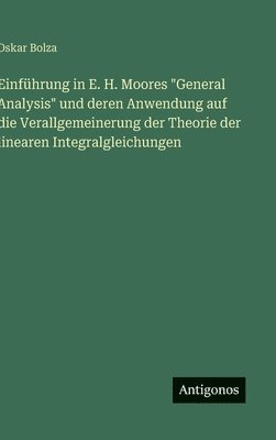 Einführung in E. H. Moores "General Analysis" und deren Anwendung auf die Verallgemeinerung der Theorie der linearen Integralgleichungen