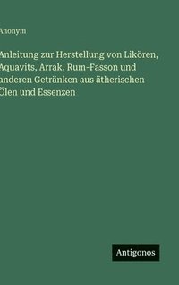bokomslag Anleitung zur Herstellung von Likören, Aquavits, Arrak, Rum-Fasson und anderen Getränken aus ätherischen Ölen und Essenzen