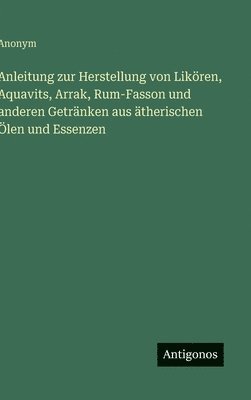 bokomslag Anleitung zur Herstellung von Likören, Aquavits, Arrak, Rum-Fasson und anderen Getränken aus ätherischen Ölen und Essenzen