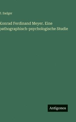 Konrad Ferdinand Meyer. Eine pathographisch-psychologische Studie