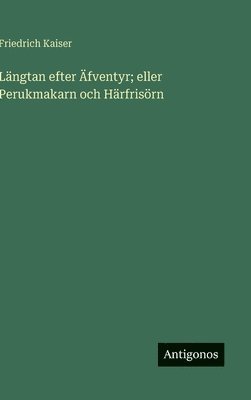 Friedrich Kaiser - Längtan efter Äfventyr; eller Perukmakarn och Härfrisörn, Inbunden