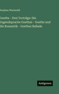 bokomslag Goethe - Drei Vorträge: Die Jugendsprache Goethes - Goethe und die Romantik - Goethes Ballade
