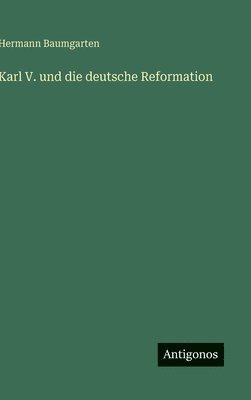 Hermann Baumgarten - Karl V. und die deutsche Reformation, Inbunden