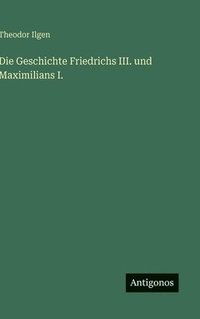 bokomslag Die Geschichte Friedrichs III. und Maximilians I.