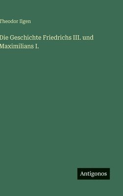 bokomslag Die Geschichte Friedrichs III. und Maximilians I.