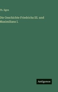 bokomslag Die Geschichte Friedrichs III. und Maximilians I.