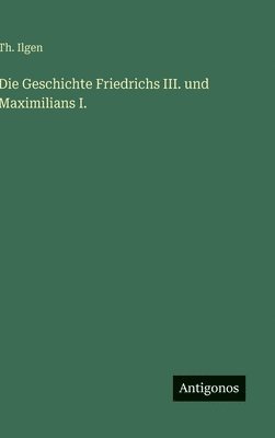 bokomslag Die Geschichte Friedrichs III. und Maximilians I.