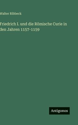 Walter Ribbeck - Friedrich I. und die Römische Curie in den Jahren 1157-1159, Inbunden