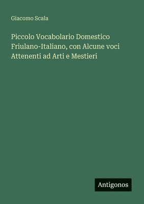 Piccolo Vocabolario Domestico Friulano-Italiano, con Alcune voci Attenenti ad Arti e Mestieri