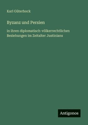 Karl Güterbock - Byzanz und Persien: in ihren diplomatisch-völkerrechtlichen Beziehungen im Zeitalter Justinians, Häftad