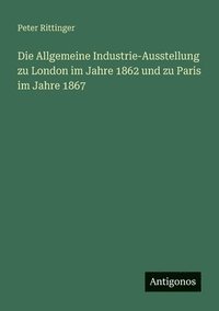 bokomslag Allgemeine Industrie-Ausstellung zu London im Jahre 1862 und zu Paris im Jahre 1867