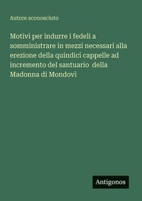 bokomslag Motivi per indurre i fedeli a somministrare in mezzi necessari alla erezione della quindici cappelle ad incremento del santuario della Madonna di Mondovì