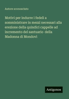 bokomslag Motivi per indurre i fedeli a somministrare in mezzi necessari alla erezione della quindici cappelle ad incremento del santuario della Madonna di Mondovì