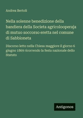 bokomslag Nella solenne benedizione della bandiera della Societa agricolooperaja di mutuo soccorso eretta nel comune di Sabbioneta: Discorso letto nella Chiesa