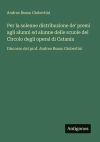 bokomslag Per la solenne distribuzione de' premi agli alunni ed alunne delle scuole del Circolo degli operai di Catania: Discorso del prof. Andrea Russo Giobert