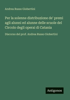 bokomslag Per la solenne distribuzione de' premi agli alunni ed alunne delle scuole del Circolo degli operai di Catania: Discorso del prof. Andrea Russo Giobert
