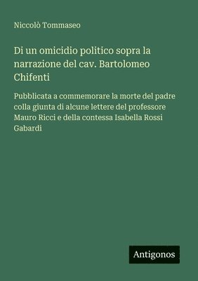 bokomslag Di un omicidio politico sopra la narrazione del cav. Bartolomeo Chifenti: Pubblicata a commemorare la morte del padre colla giunta di alcune lettere d
