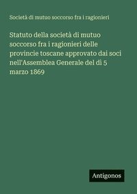 bokomslag Statuto della società di mutuo soccorso fra i ragionieri delle provincie toscane approvato dai soci nell'Assemblea Generale del dì 5 marzo 1869