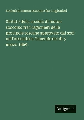 bokomslag Statuto della società di mutuo soccorso fra i ragionieri delle provincie toscane approvato dai soci nell'Assemblea Generale del dì 5 marzo 1869