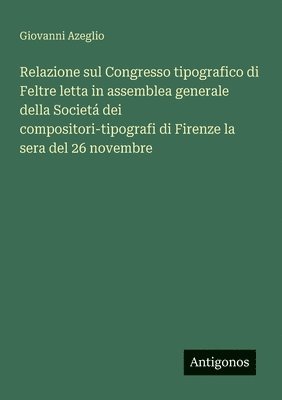 Relazione sul Congresso tipografico di Feltre letta in assemblea generale della Societá dei compositori-tipografi di Firenze la sera del 26 novembre