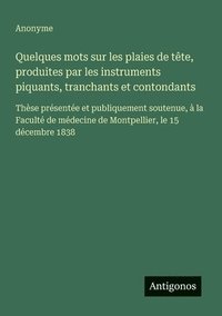 bokomslag Quelques mots sur les plaies de tête, produites par les instruments piquants, tranchants et contondants: Thèse présentée et publiquement soutenue, à l