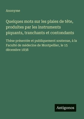 bokomslag Quelques mots sur les plaies de tête, produites par les instruments piquants, tranchants et contondants: Thèse présentée et publiquement soutenue, à l