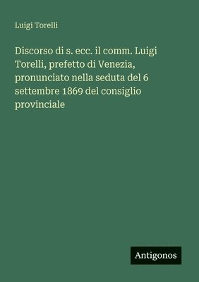 bokomslag Discorso di s. ecc. il comm. Luigi Torelli, prefetto di Venezia, pronunciato nella seduta del 6 settembre 1869 del consiglio provinciale