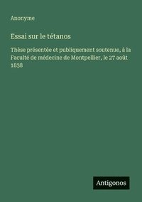 bokomslag Essai sur le tétanos: Thèse présentée et publiquement soutenue, à la Faculté de médecine de Montpellier, le 27 août 1838