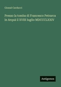 bokomslag Presso la tomba di Francesco Petrarca in Arquà il XVIII luglio MDCCCLXXIV