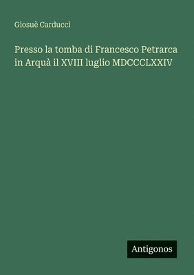 Presso la tomba di Francesco Petrarca in Arquà il XVIII luglio MDCCCLXXIV