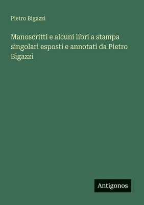 Pietro Bigazzi - Manoscritti e alcuni libri a stampa singolari esposti e annotati da Pietro Bigazzi, Häftad