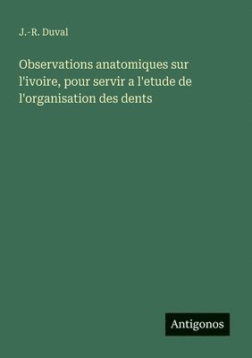 bokomslag Observations anatomiques sur l'ivoire, pour servir a l'etude de l'organisation des dents
