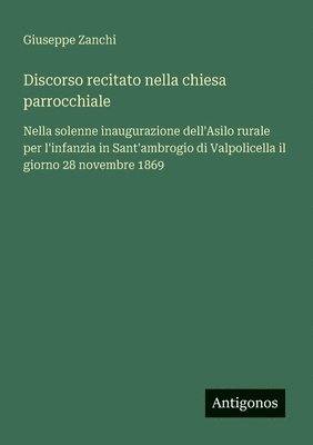 bokomslag Discorso recitato nella chiesa parrocchiale: Nella solenne inaugurazione dell'Asilo rurale per l'infanzia in Sant'ambrogio di Valpolicella il giorno 2