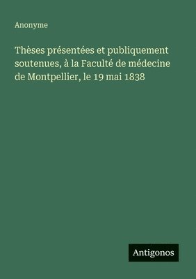 bokomslag Thèses présentées et publiquement soutenues, à la Faculté de médecine de Montpellier, le 19 mai 1838