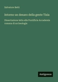 bokomslag Intorno un denaro della gente Tizia: Dissertazione letta alla Pontificia Accademia romana di archeologia