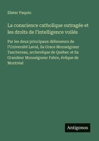 bokomslag La conscience catholique outragée et les droits de l'intelligence voilés: Par les deux principaux défenseurs de l'Université Laval, Sa Grace Monseigne