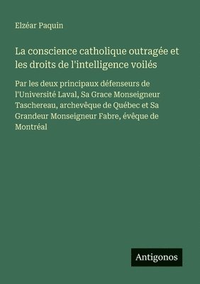 bokomslag La conscience catholique outragée et les droits de l'intelligence voilés: Par les deux principaux défenseurs de l'Université Laval, Sa Grace Monseigne