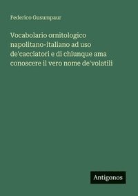 bokomslag Vocabolario ornitologico napolitano-italiano ad uso de'cacciatori e di chiunque ama conoscere il vero nome de'volatili