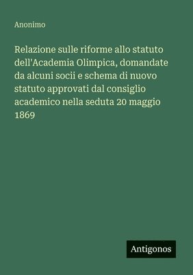 bokomslag Relazione sulle riforme allo statuto dell'Academia Olimpica, domandate da alcuni socii e schema di nuovo statuto approvati dal consiglio academico nella seduta 20 maggio 1869