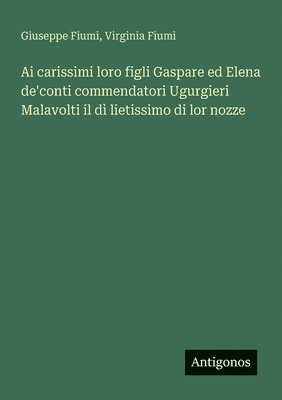 bokomslag Ai carissimi loro figli Gaspare ed Elena de'conti commendatori Ugurgieri Malavolti il dì lietissimo di lor nozze
