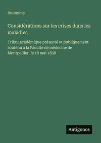 bokomslag Considérations sur les crises dans les maladies: Tribut académique présenté et publiquement soutenu à la Faculté de médecine de Montpellier, le 18 mai