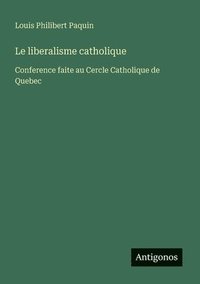 bokomslag Le liberalisme catholique: Conference faite au Cercle Catholique de Quebec