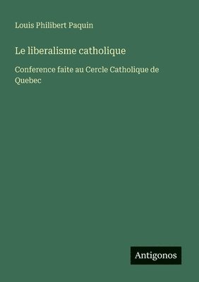 bokomslag Le liberalisme catholique: Conference faite au Cercle Catholique de Quebec