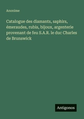 bokomslag Catalogue des diamants, saphirs, émeraudes, rubis, bijoux, argenterie provenant de feu S.A.R. le duc Charles de Brunswick