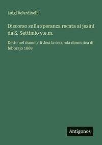 bokomslag Discorso sulla speranza recata ai jesini da S. Settimio v.e.m.: Detto nel duomo di Jesi la seconda domenica di febbrajo 1869