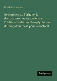 bokomslag Recherches sur l'origine, la destination chez les anciens, et l'utilite actuelle des Hieroglyphiques d'Horapollon these pour le doctorat