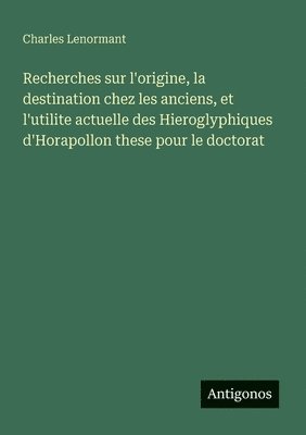 bokomslag Recherches sur l'origine, la destination chez les anciens, et l'utilite actuelle des Hieroglyphiques d'Horapollon these pour le doctorat