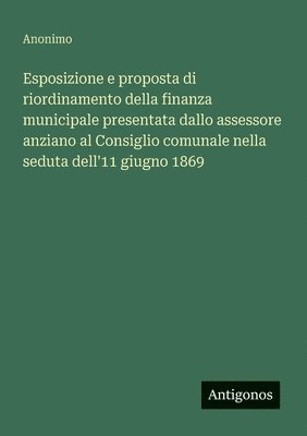 bokomslag Esposizione e proposta di riordinamento della finanza municipale presentata dallo assessore anziano al Consiglio comunale nella seduta dell'11 giugno 1869