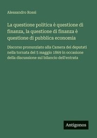 bokomslag La questione politica è questione di finanza, la questione di finanza è questione di pubblica economia: Discorso pronunziato alla Camera dei deputati
